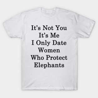 It's Not You It's Me I Only Date Women Who Protect Elephants T-Shirt